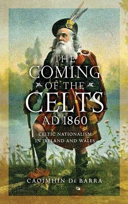 The Coming of the Celts, Ad 1860: Celtic Nationalism in Ireland and Wales by de Barra, Caoimhín
