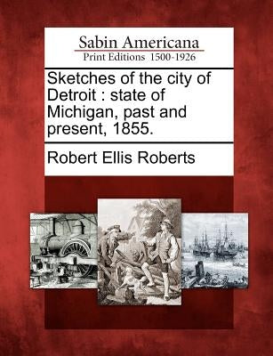 Sketches of the City of Detroit: State of Michigan, Past and Present, 1855. by Roberts, Robert Ellis