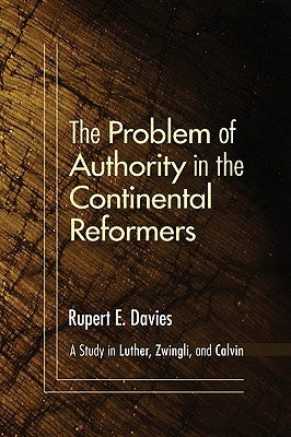 The Problem of Authority in the Continental Reformers: A Study in Luther, Zwingli, and Calvin by Davies, Rupert E.