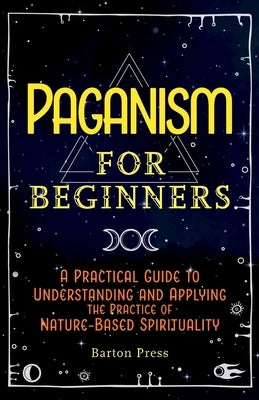 Paganism for Beginners: A Practical Guide to Understanding and Applying the Practice of Nature-Based Spirituality by Press, Barton