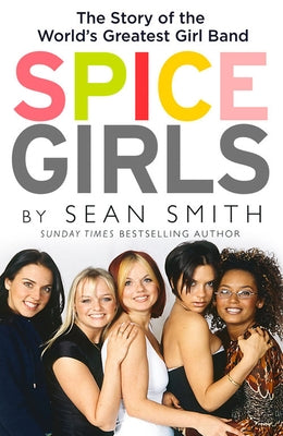 Spice Girls: The Extraordinary Lives of Five Ordinary Women by Smith, Sean