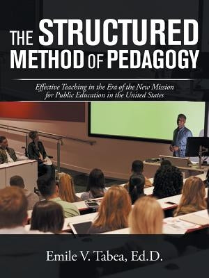 The Structured Method of Pedagogy: Effective Teaching in the Era of the New Mission for Public Education in the United States by Tabea Ed D., Emile V.