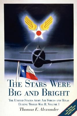 The Stars Were Big and Bright, Volume I: The United States Army Air Forces and Texas During World War II by Alexander, Thomas E.