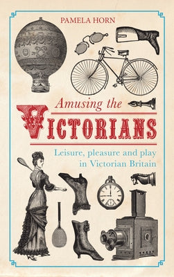 Amusing the Victorians: Leisure, Pleasure and Play in Victorian Britain by Horn, Pamela