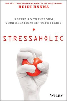Stressaholic: 5 Steps to Transform Your Relationship with Stress by Hanna, Heidi