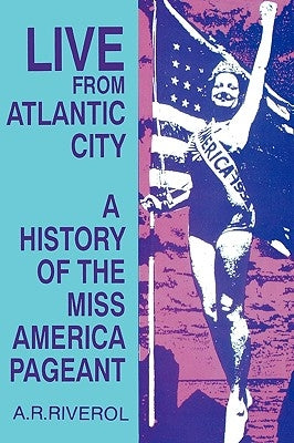 Live from Atlantic City: The Miss America Pageant Before, After, and In Spite of Television by Riverol, A. R.