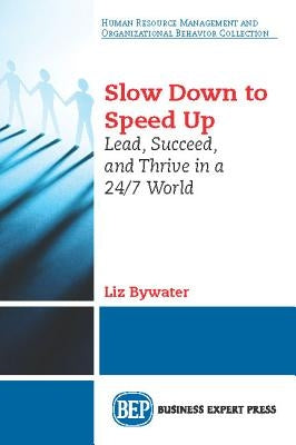 Slow Down to Speed Up: Lead, Succeed, and Thrive in a 24/7 World by Bywater, Liz