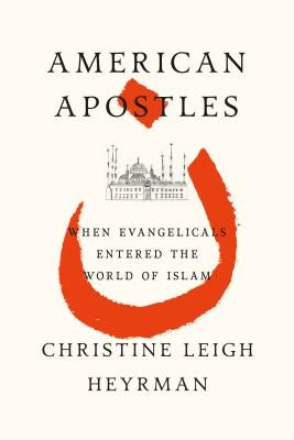 American Apostles: When Evangelicals Entered the World of Islam by Heyrman, Christine Leigh