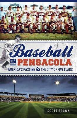 Baseball in Pensacola: America's Pastime & the City of Five Flags by Brown, Scott