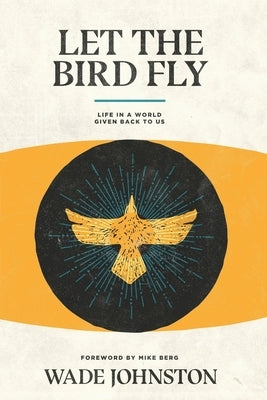 Let the Bird Fly: Life in a World Given Back to Us by Johnston, Wade