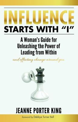Influence Starts with I: A Woman's Guide for Unleashing the Power of Leading from Within and Effecting Change Around You by King, Jeanne Porter