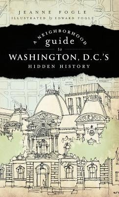 A Neighborhood Guide to Washington D.C.'s Hidden History by Fogle, Jeanne