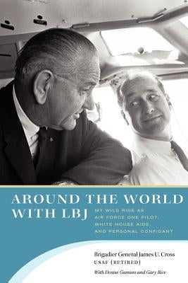 Around the World with LBJ: My Wild Ride as Air Force One Pilot, White House Aide, and Personal Confidant by Cross, James U.