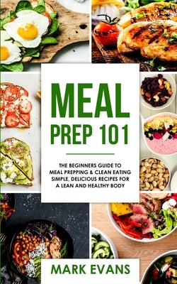 Meal Prep: 101 - The Beginner's Guide to Meal Prepping and Clean Eating - Simple, Delicious Recipes for a Lean and Healthy Body ( by Evans, Mark