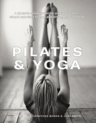 Pilates & Yoga: A Dynamic Combination for Maximum Effect; Simple Exercises to Tone and Strengthen Your Body by Kelly, Emily