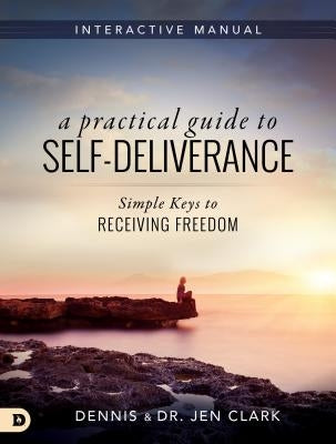 A Practical Guide to Self-Deliverance: Simple Keys to Receiving Freedom by Clark, Dennis