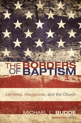 The Borders of Baptism: Identities, Allegiances, and the Church by Budde, Michael L.