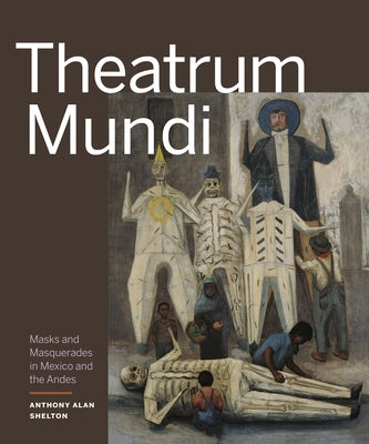 Theatrum Mundi: Masks and Masquerades in Mexico and the Andes by Shelton, Anthony Alan