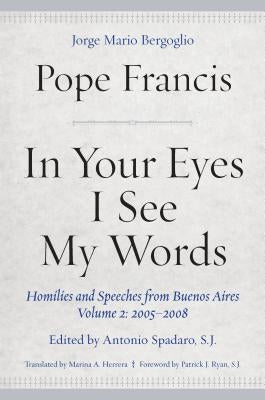 In Your Eyes I See My Words: Homilies and Speeches from Buenos Aires, Volume 2: 2005â "2008 by Francis, Pope