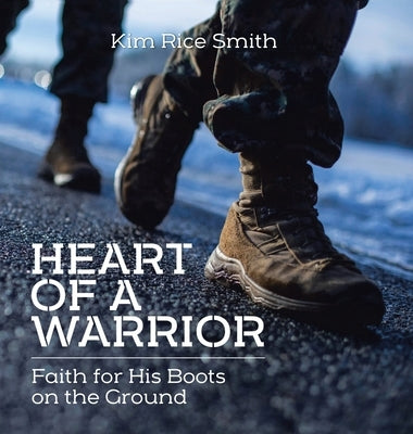 Heart of a Warrior: Faith for His Boots on the Ground by Rice Smith, Kim