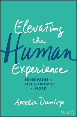Elevating the Human Experience: Three Paths to Love and Worth at Work by Dunlop, Amelia