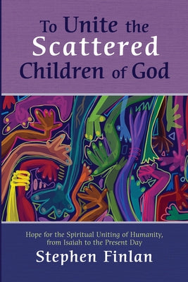 To Unite the Scattered Children of God: Hope for the Spiritual Uniting of Humanity, from Isaiah to the Present Day by Finlan, Stephen