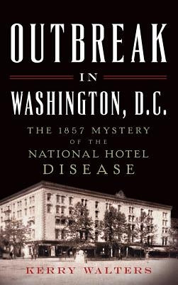 Outbreak in Washington, D.C.: The 1857 Mystery of the National Hotel Disease by Walters, Kerry