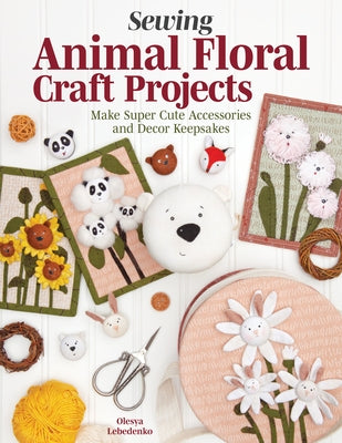 Sewing Animal Floral Craft Projects: Make Super Cute Accessories and Decor Keepsakes by Lebedenko, Olesya