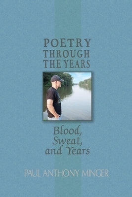Poetry Through The Years: Blood, Sweat, and Years by Minger, Paul Anthony