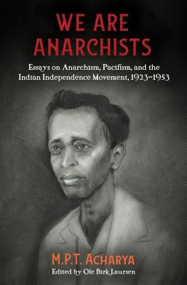 We Are Anarchists: Essays on Anarchism, Pacifism, and the Indian Independence Movement, 1923-1953 by Acharya, M. P. T.