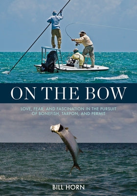 On the Bow: Love, Fear, and Fascination in the Pursuit of Bonefish, Tarpon, and Permit by Horn, Bill