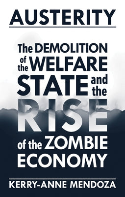 Austerity: The Demolition of the Welfare State and the Rise of the Zombie Economy by Mendoza, Kerry-Anne