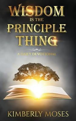 Wisdom Is The Principle Thing: A Daily Devotional by Moses, Kimberly