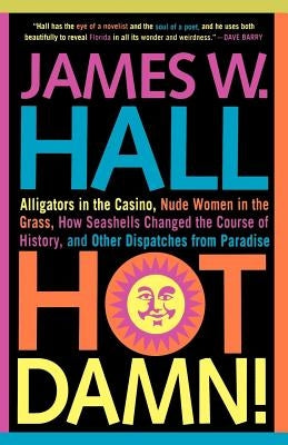 Hot Damn!: Alligators in the Casino, Nude Women in the Grass, How Seashells Changed the Course of History, and Other Dispatches f by Hall, James W.