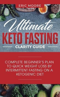 Ultimate Keto Fasting Clarity Guide: Complete Beginner's Plan to Quick Weight Loss by Intermittent Fasting on a Ketogenic Diet by Moore, Eric