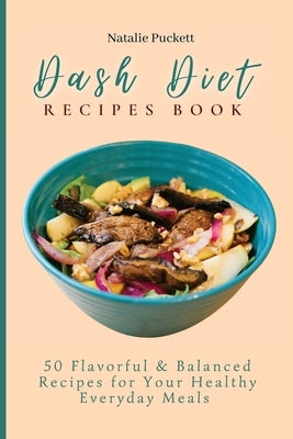 Dash Diet Recipes Book: 50 Flavorful and Balanced Recipes for Your Healthy Everyday Meals by Puckett, Natalie
