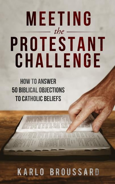 Meeting the Protestant Challenge: How to Answer 50 Biblical Objections to Catholic Beliefs by Broussard, Karlo