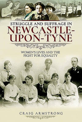 Struggle and Suffrage in Newcastle-Upon-Tyne: Women's Lives and the Fight for Equality by Armstrong, Craig