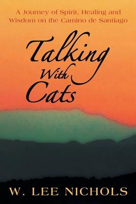 Talking with Cats: A Journey of Spirit, Healing and Wisdom on the Camino de Santiago by Nichols, W. Lee