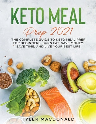Keto Meal Prep 2021: The Complete Guide to Keto Meal Prep for Beginners: Burn Fat, Save Money, Save Time, and Live Your Best Life by MacDonald, Tyler