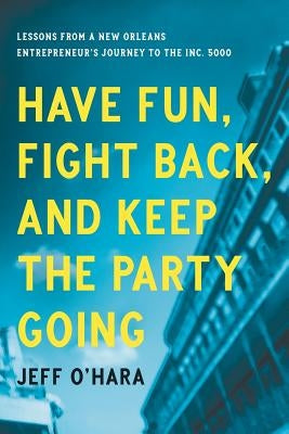 Have Fun, Fight Back, and Keep the Party Going: Lessons from a New Orleans Entrepreneur's Journey to the Inc. 5000 by O'Hara, Jeff