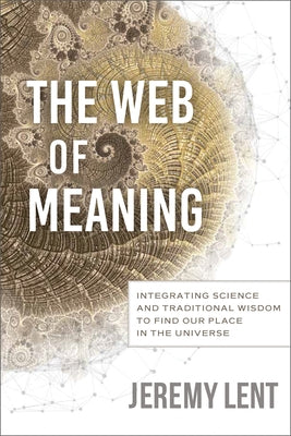 The Web of Meaning: Integrating Science and Traditional Wisdom to Find Our Place in the Universe by Lent, Jeremy