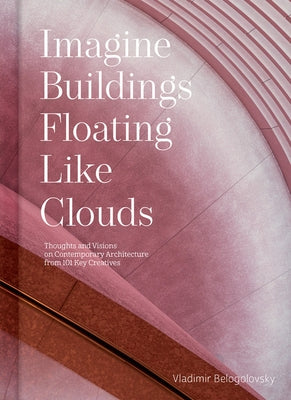 Imagine Buildings Floating Like Clouds: Thoughts and Visions of Contemporary Architecture from 101 Key Creatives by Belogolovsky, Vladimir