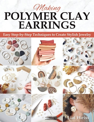 Making Polymer Clay Earrings: Easy Step-By-Step Techniques to Create Stylish Jewelry by Weiss, Liat