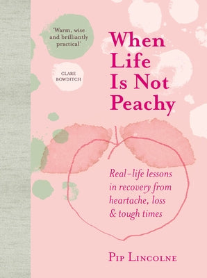 When Life Is Not Peachy: Real-Life Lessons in Recovery from Heartache, Loss & Tough Times by Lincolne, Pip