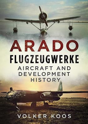 Arado Flugzeugwerke: Aircraft and Development History by Koos, Volker