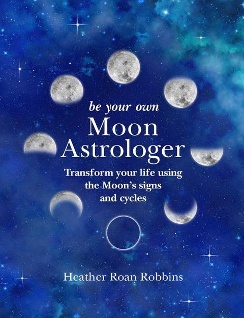 Be Your Own Moon Astrologer: Transform Your Life Using the Moon's Signs and Cycles by Robbins, Heather Roan
