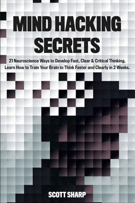 Mind Hacking Secrets: 21 Neuroscience Ways to Develop Fast, Clear & Critical Thinking. Learn How to Train Your Brain to Think Faster and Cle by Sharp, Scott