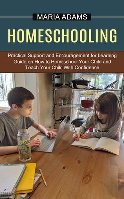 Homeschooling: Guide on How to Homeschool Your Child and Teach Your Child With Confidence (Practical Support and Encouragement for Le by Adams, Maria