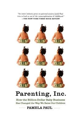 Parenting, Inc.: How the Billion-Dollar Baby Business Has Changed the Way We Raise Our Children by Paul, Pamela